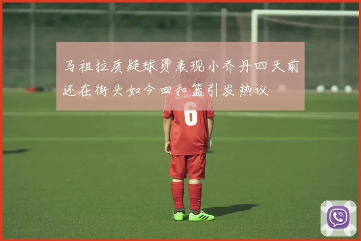 马祖拉质疑球员表现小乔丹四天前还在街头如今回扣篮引发热议