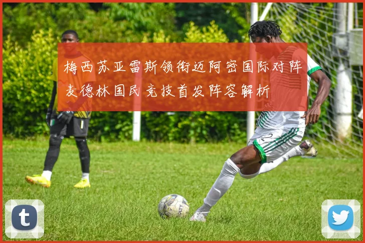 梅西苏亚雷斯领衔迈阿密国际对阵麦德林国民竞技首发阵容解析