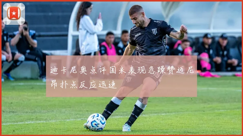 迪卡尼奥点评国米表现急躁赞迈尼昂扑点反应迅速