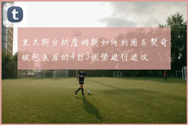 里夫斯分析詹姆斯如何利用东契奇被包夹后的4打3优势进行进攻