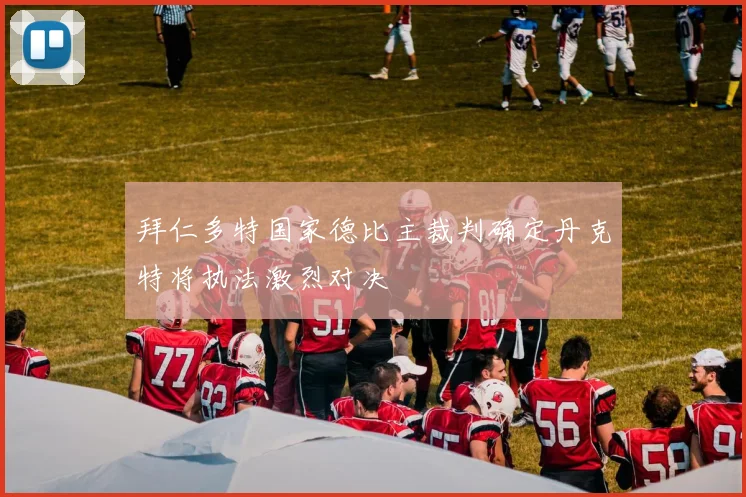 拜仁多特国家德比主裁判确定丹克特将执法激烈对决