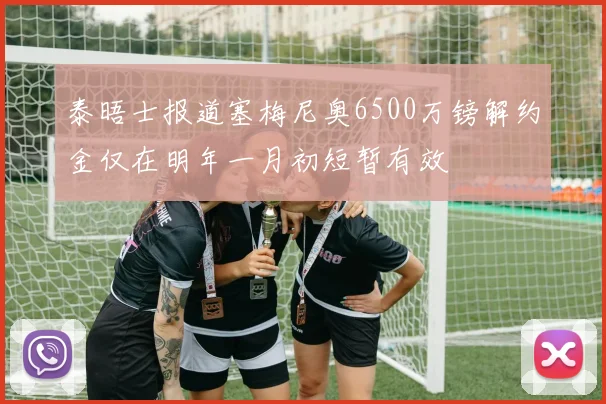 泰晤士报道塞梅尼奥6500万镑解约金仅在明年一月初短暂有效