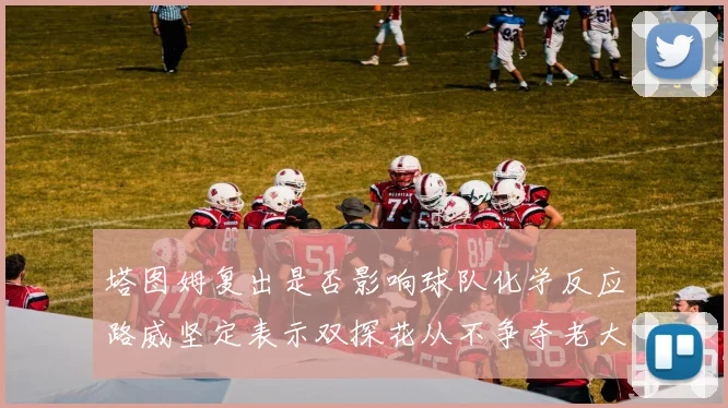 塔图姆复出是否影响球队化学反应路威坚定表示双探花从不争夺老大地位