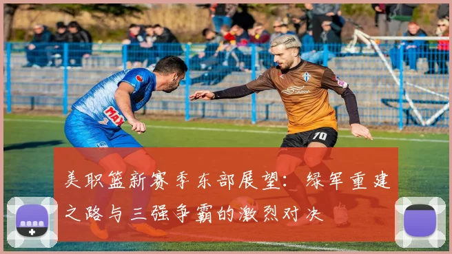 美职篮新赛季东部展望：绿军重建之路与三强争霸的激烈对决