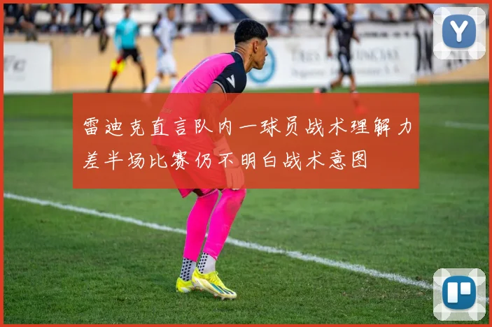 雷迪克直言队内一球员战术理解力差半场比赛仍不明白战术意图