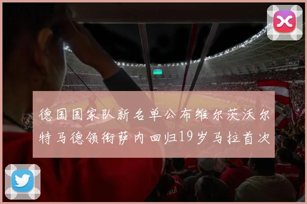 德国国家队新名单公布维尔茨沃尔特马德领衔萨内回归19岁马拉首次入选