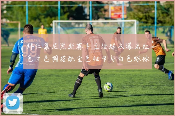 拜仁慕尼黑新赛季主场球衣曝光红色主色调搭配金色细节与白色球袜设计