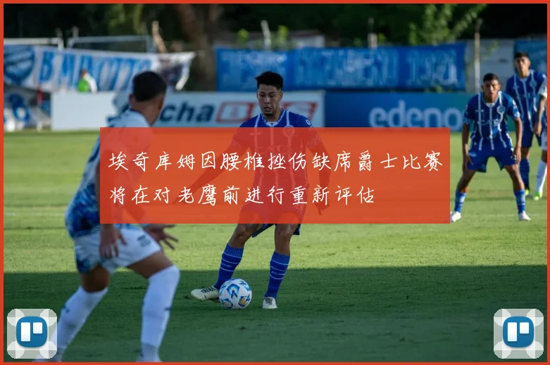 埃奇库姆因腰椎挫伤缺席爵士比赛将在对老鹰前进行重新评估