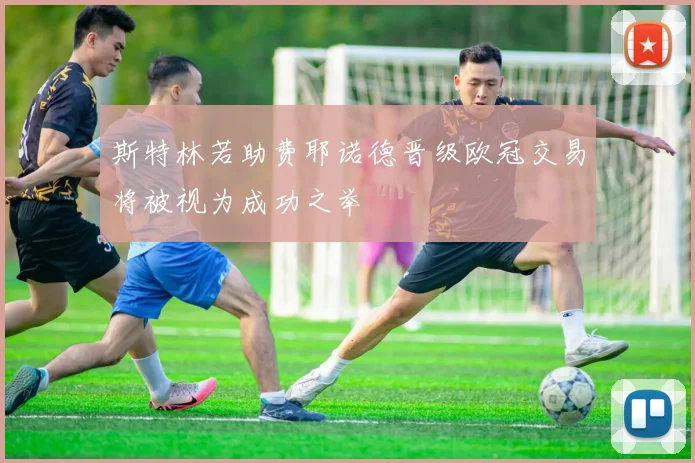 斯特林若助费耶诺德晋级欧冠交易将被视为成功之举