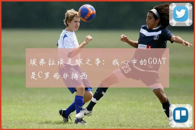 埃弗拉谈足球之争：我心中的GOAT是C罗而非梅西