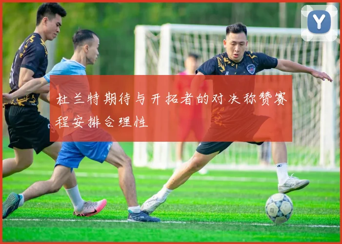 杜兰特期待与开拓者的对决称赞赛程安排合理性