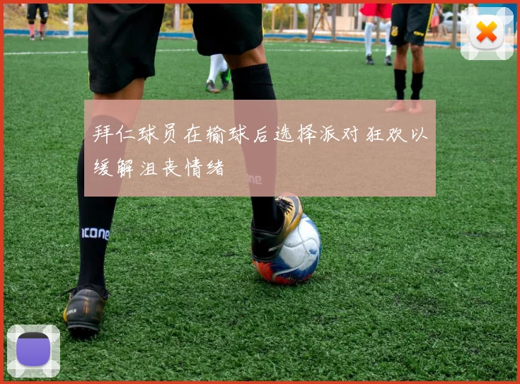 拜仁球员在输球后选择派对狂欢以缓解沮丧情绪