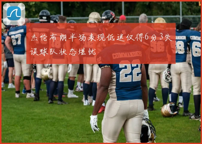 杰伦布朗半场表现低迷仅得6分3失误球队状态堪忧