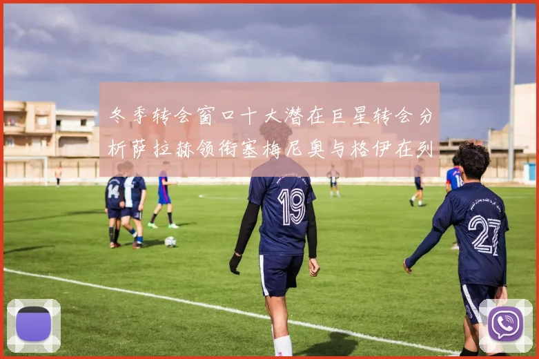 冬季转会窗口十大潜在巨星转会分析萨拉赫领衔塞梅尼奥与格伊在列