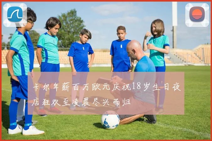 卡尔年薪百万欧元庆祝18岁生日夜店狂欢至凌晨尽兴而归