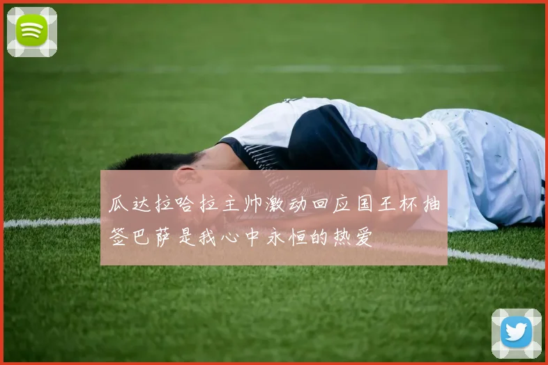 瓜达拉哈拉主帅激动回应国王杯抽签巴萨是我心中永恒的热爱
