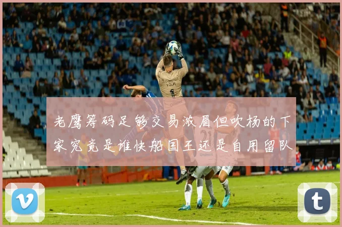 老鹰筹码足够交易浓眉但吹杨的下家究竟是谁快船国王还是自用留队