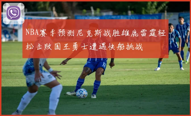 NBA赛季预测尼克斯战胜雄鹿雷霆轻松击败国王勇士遭遇快船挑战