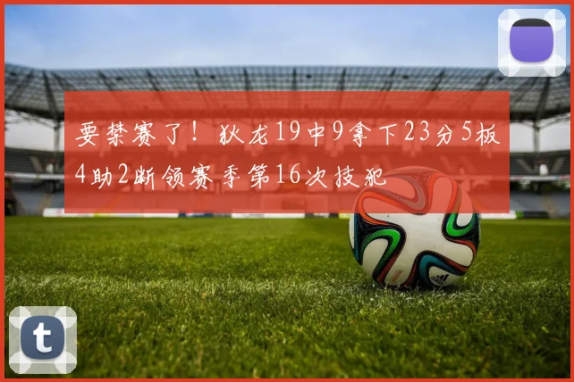 要禁赛了！狄龙19中9拿下23分5板4助2断领赛季第16次技犯