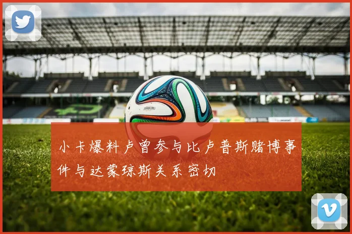 小卡爆料卢曾参与比卢普斯赌博事件与达蒙琼斯关系密切
