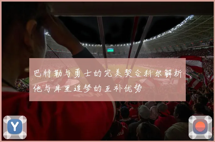 巴特勒与勇士的完美契合科尔解析他与库里追梦的互补优势
