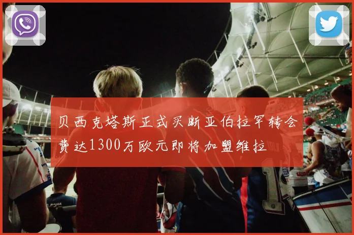 贝西克塔斯正式买断亚伯拉罕转会费达1300万欧元即将加盟维拉