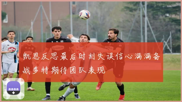 凯恩反思最后时刻失误信心满满备战多特期待团队表现