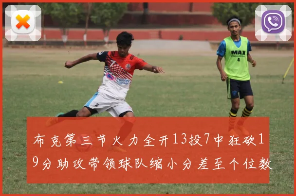 布克第三节火力全开13投7中狂砍19分助攻带领球队缩小分差至个位数