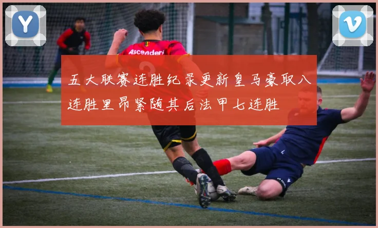 五大联赛连胜纪录更新皇马豪取八连胜里昂紧随其后法甲七连胜