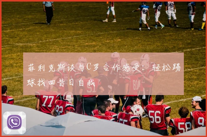 菲利克斯谈与C罗合作感受：轻松踢球找回昔日自我