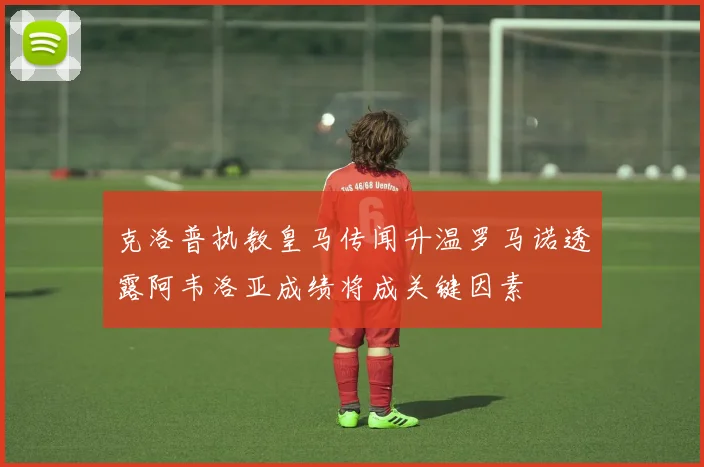 克洛普执教皇马传闻升温罗马诺透露阿韦洛亚成绩将成关键因素
