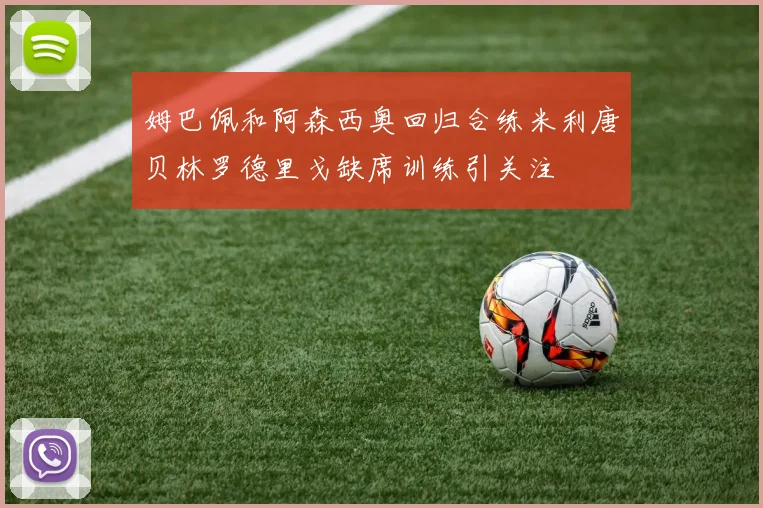姆巴佩和阿森西奥回归合练米利唐贝林罗德里戈缺席训练引关注