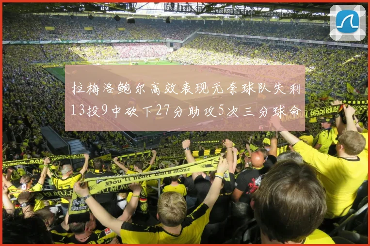 拉梅洛鲍尔高效表现无奈球队失利13投9中砍下27分助攻5次三分球命中率惊人