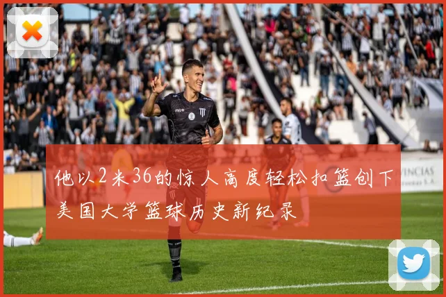 他以2米36的惊人高度轻松扣篮创下美国大学篮球历史新纪录