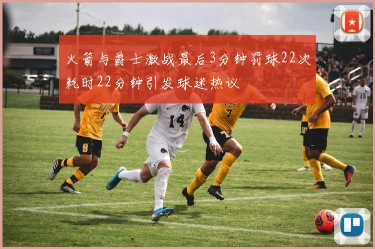火箭与爵士激战最后3分钟罚球22次耗时22分钟引发球迷热议