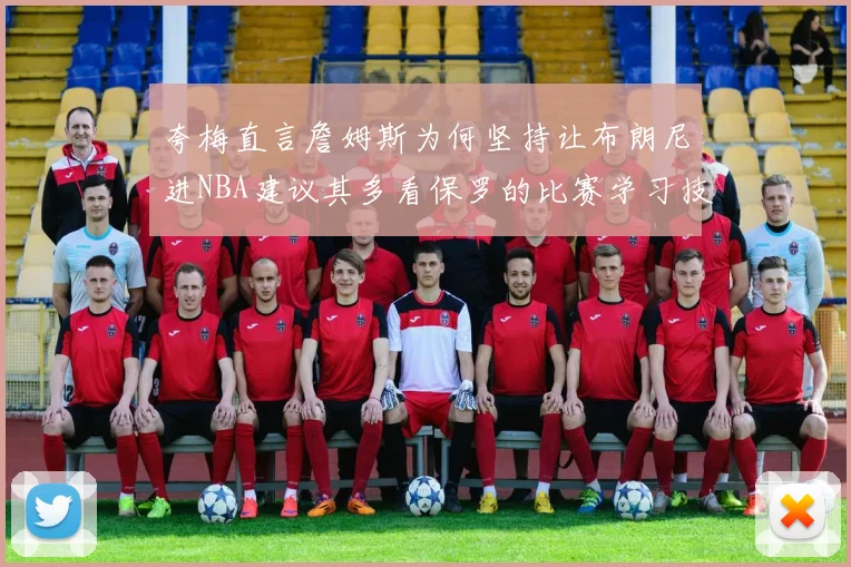 夸梅直言詹姆斯为何坚持让布朗尼进NBA建议其多看保罗的比赛学习技巧