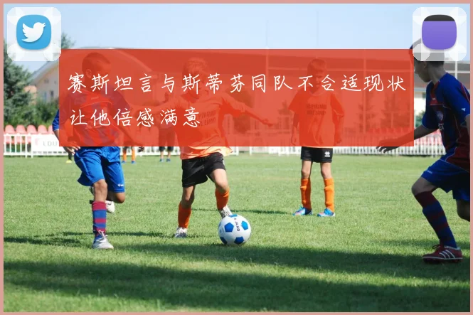 赛斯坦言与斯蒂芬同队不合适现状让他倍感满意