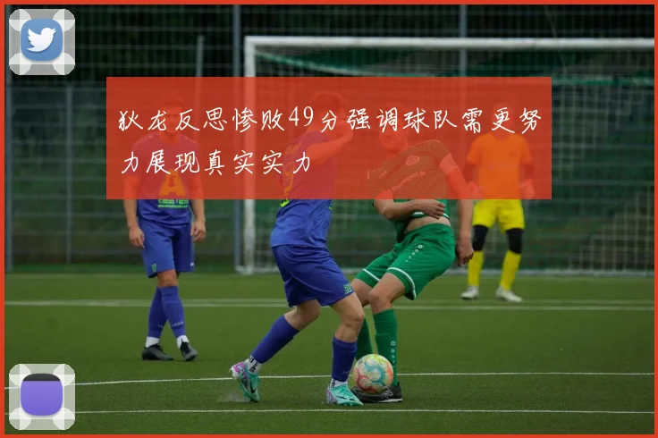 狄龙反思惨败49分强调球队需更努力展现真实实力