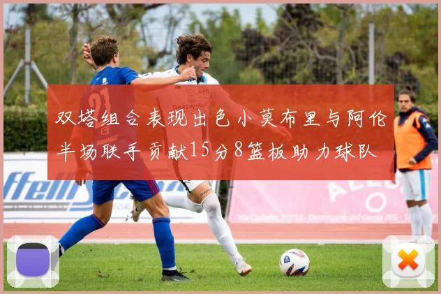 双塔组合表现出色小莫布里与阿伦半场联手贡献15分8篮板助力球队