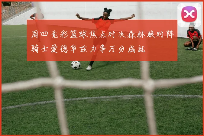 周四竞彩篮球焦点对决森林狼对阵骑士爱德华兹力争万分成就