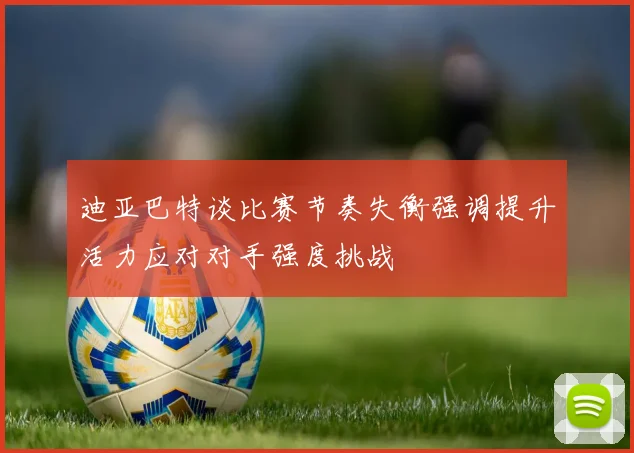 迪亚巴特谈比赛节奏失衡强调提升活力应对对手强度挑战