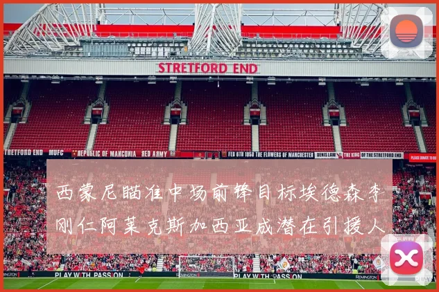 西蒙尼瞄准中场前锋目标埃德森李刚仁阿莱克斯加西亚成潜在引援人选