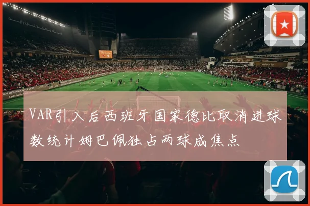 VAR引入后西班牙国家德比取消进球数统计姆巴佩独占两球成焦点