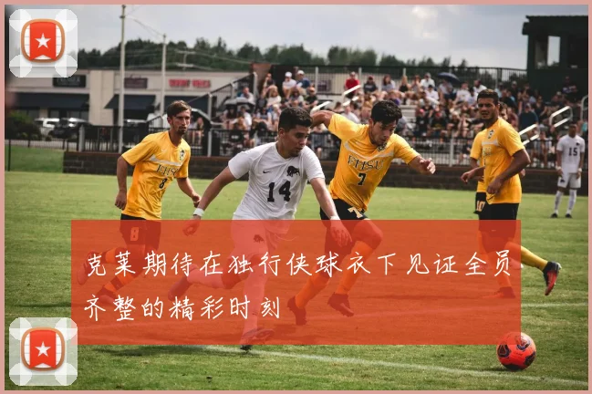 克莱期待在独行侠球衣下见证全员齐整的精彩时刻