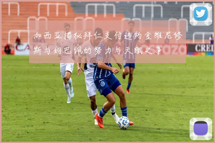 加西亚揭秘拜仁支付违约金维尼修斯与姆巴佩的努力与天赋之争