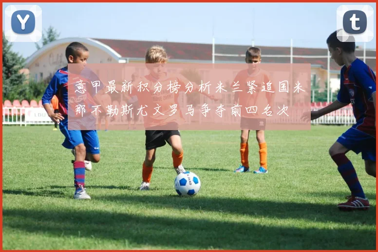 意甲最新积分榜分析米兰紧追国米那不勒斯尤文罗马争夺前四名次