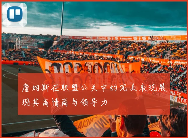 詹姆斯在联盟公关中的完美表现展现其高情商与领导力