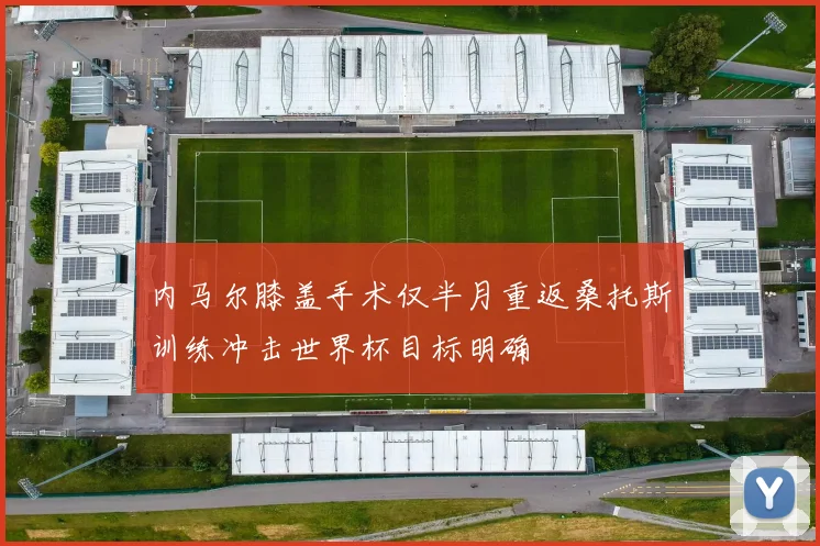 内马尔膝盖手术仅半月重返桑托斯训练冲击世界杯目标明确