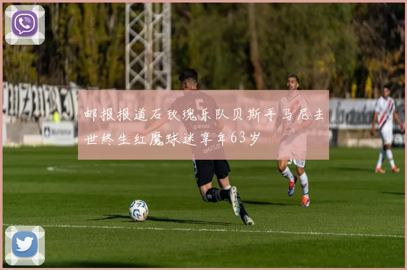 邮报报道石玫瑰乐队贝斯手马尼去世终生红魔球迷享年63岁