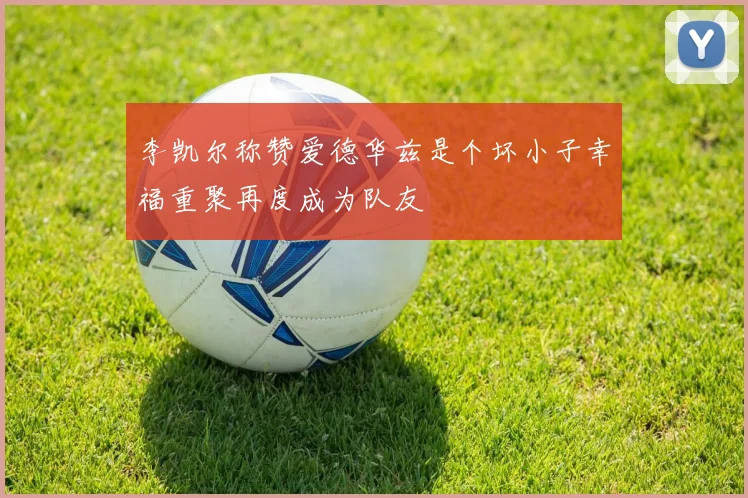 李凯尔称赞爱德华兹是个坏小子幸福重聚再度成为队友